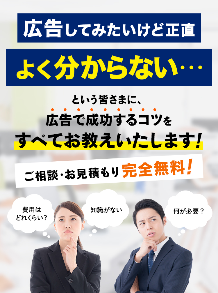 広告してみたいけど正直よく分からない…「費用はどれくらい？」「何が必要？」「知識がない」「納期は？」という皆さまに、広告で成功するコツをすべてお教えいたします！ご相談・お見積もり完全無料！