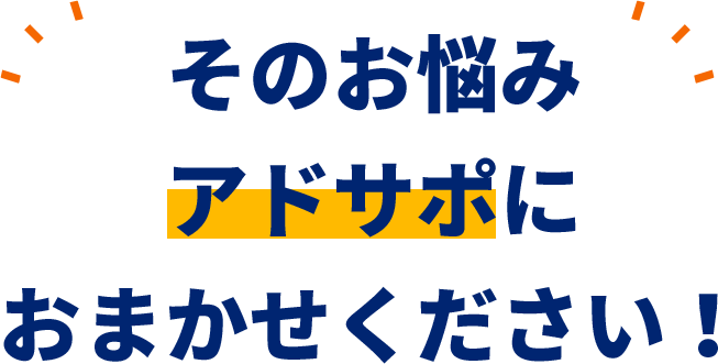 そのお悩みアドサポにおまかせください！