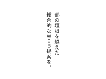 部の垣根を越えた総合的なWEB提案を。