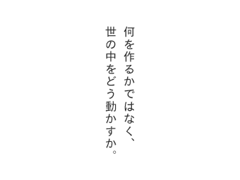 何を作るかではなく、世の中をどう動かすか。 